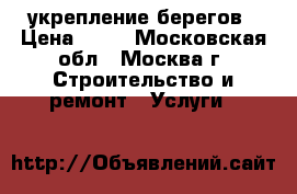 укрепление берегов › Цена ­ 70 - Московская обл., Москва г. Строительство и ремонт » Услуги   